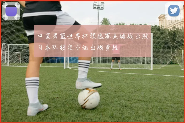 中国男篮世界杯预选赛关键战击败日本队锁定小组出线资格