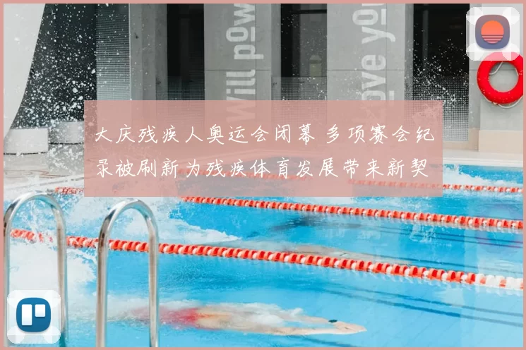 大庆残疾人奥运会闭幕 多项赛会纪录被刷新为残疾体育发展带来新契机