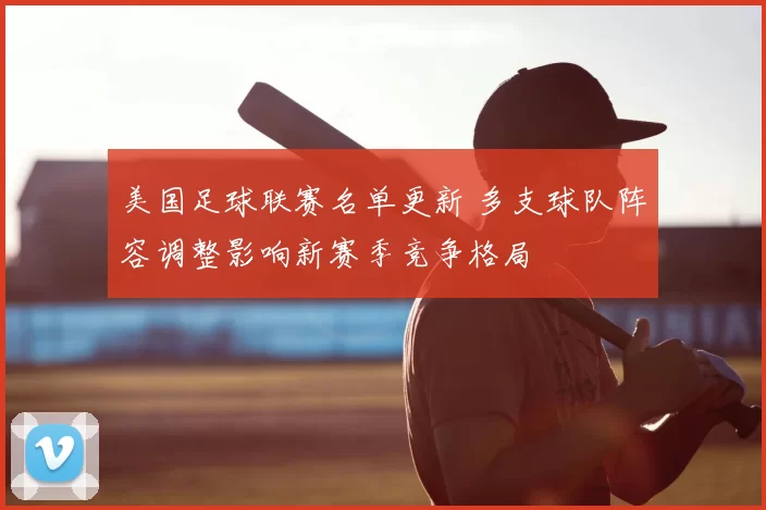 美国足球联赛名单更新 多支球队阵容调整影响新赛季竞争格局