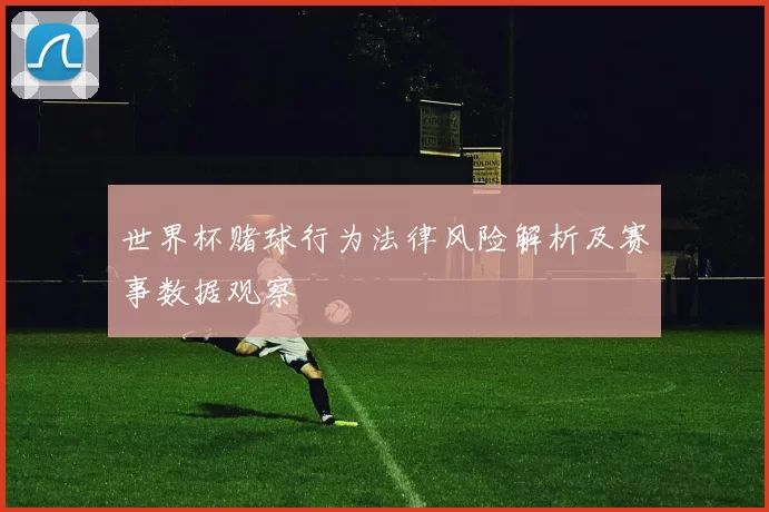 世界杯赌球行为法律风险解析及赛事数据观察