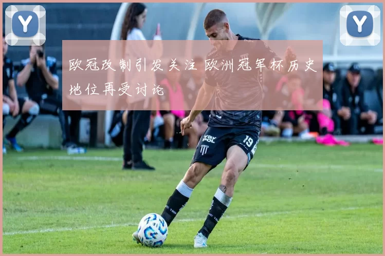 欧冠改制引发关注 欧洲冠军杯历史地位再受讨论