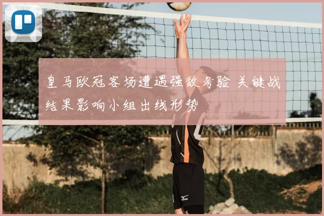 皇马欧冠客场遭遇强敌考验 关键战结果影响小组出线形势