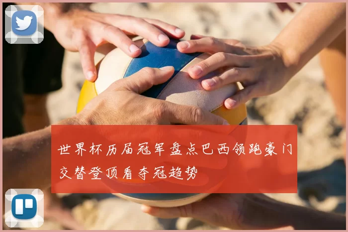 世界杯历届冠军盘点巴西领跑豪门交替登顶看夺冠趋势