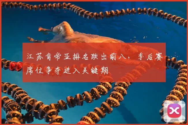 江苏肯帝亚排名跌出前八，季后赛席位争夺进入关键期