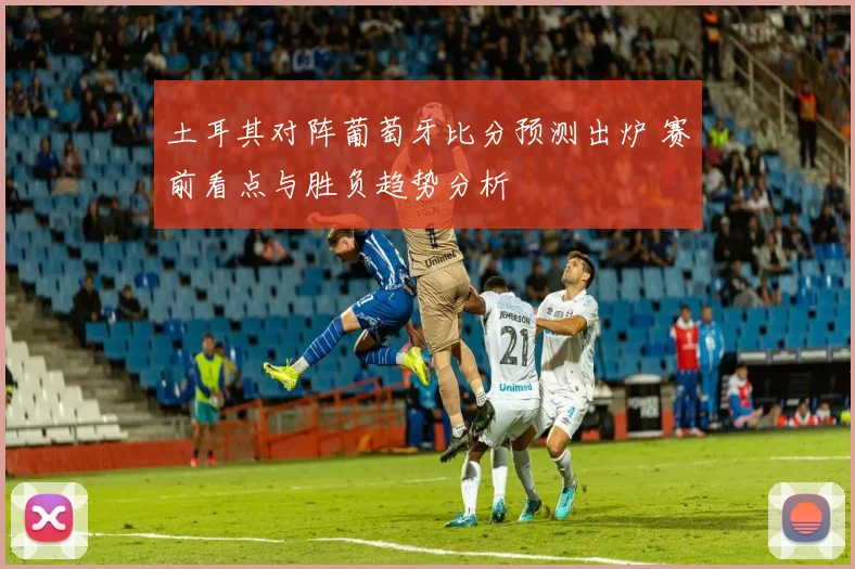 土耳其对阵葡萄牙比分预测出炉 赛前看点与胜负趋势分析
