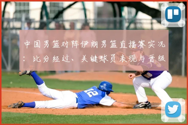 中国男篮对阵伊朗男篮直播赛实况:比分经过、关键球员表现与晋级影响
