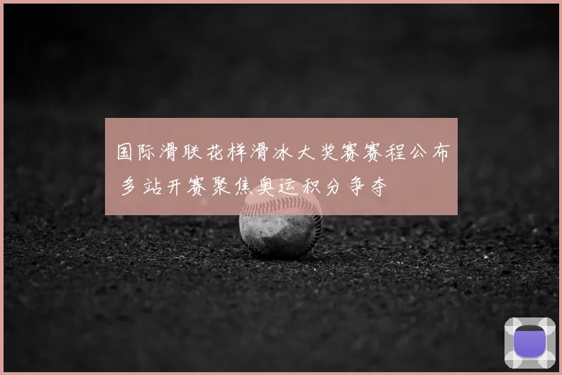 国际滑联花样滑冰大奖赛赛程公布 多站开赛聚焦奥运积分争夺