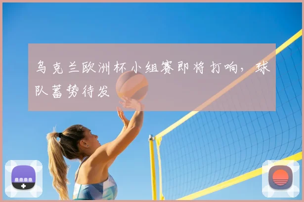 乌克兰欧洲杯小组赛即将打响,球队蓄势待发