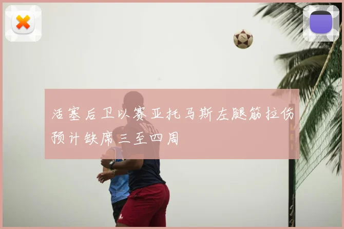 活塞后卫以赛亚托马斯左腿筋拉伤预计缺席三至四周