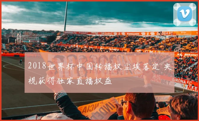 2018世界杯中国转播权尘埃落定 央视获得独家直播权益
