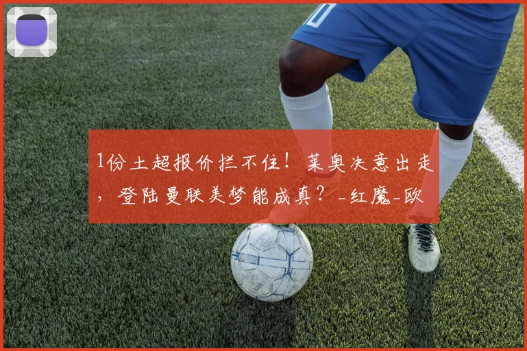 1份土超报价拦不住！莱奥决意出走，登陆曼联美梦能成真？_红魔_欧冠_加拉塔萨雷