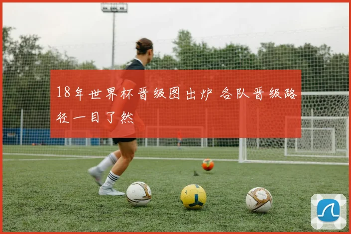 18年世界杯晋级图出炉 各队晋级路径一目了然