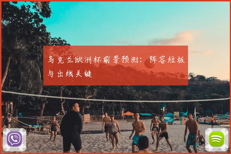 乌克兰欧洲杯前景预测:阵容短板与出线关键