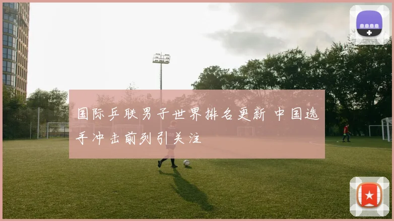 国际乒联男子世界排名更新 中国选手冲击前列引关注