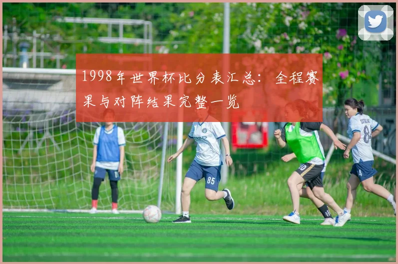 1998年世界杯比分表汇总:全程赛果与对阵结果完整一览