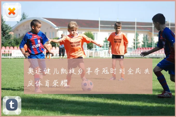 奥运健儿凯旋分享夺冠时刻全民共庆体育荣耀