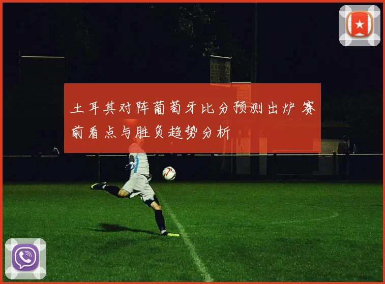 土耳其对阵葡萄牙比分预测出炉 赛前看点与胜负趋势分析