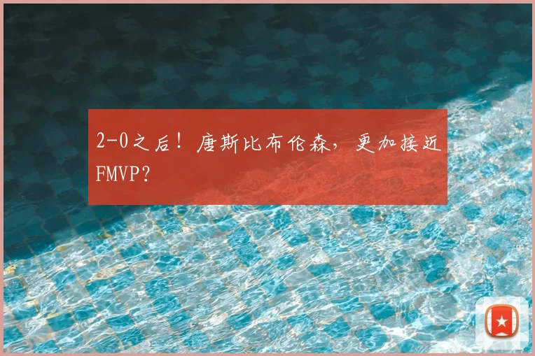 2-0之后！唐斯比布伦森，更加接近FMVP？