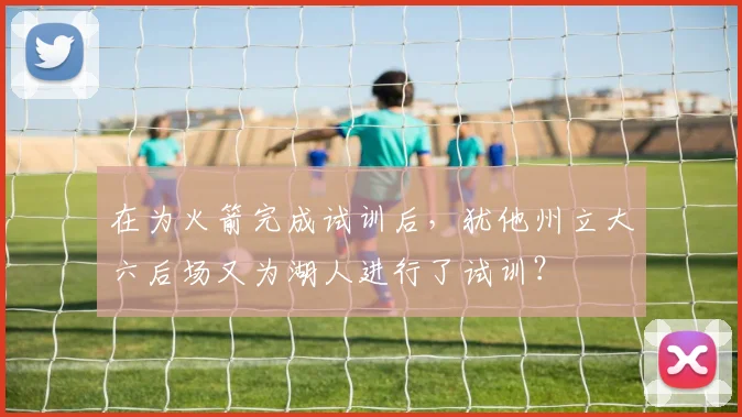 在为火箭完成试训后，犹他州立大六后场又为湖人进行了试训？