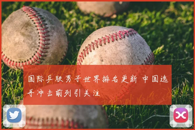 国际乒联男子世界排名更新 中国选手冲击前列引关注
