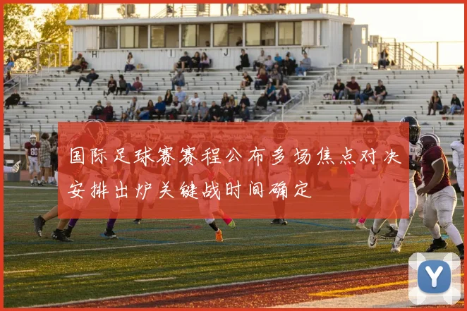 国际足球赛赛程公布多场焦点对决安排出炉关键战时间确定