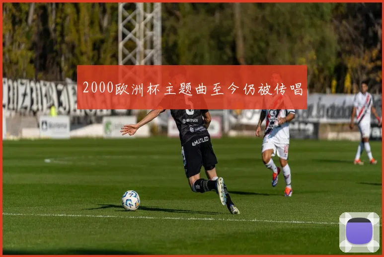 2000欧洲杯主题曲至今仍被传唱