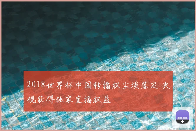2018世界杯中国转播权尘埃落定 央视获得独家直播权益